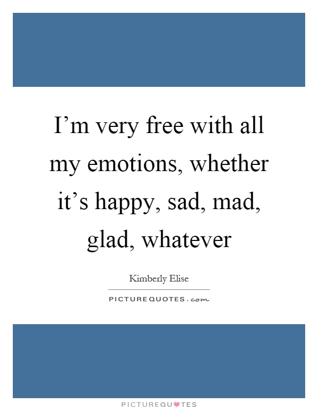I'm very free with all my emotions, whether it's happy, sad, mad, glad, whatever Picture Quote #1