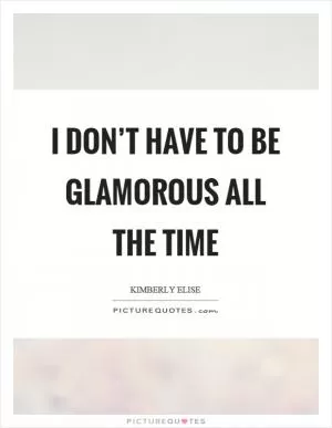 I don’t have to be glamorous all the time Picture Quote #1