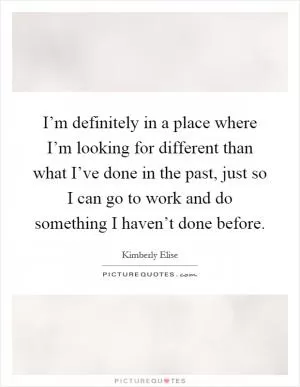 I’m definitely in a place where I’m looking for different than what I’ve done in the past, just so I can go to work and do something I haven’t done before Picture Quote #1