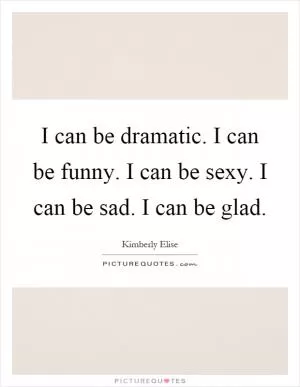 I can be dramatic. I can be funny. I can be sexy. I can be sad. I can be glad Picture Quote #1