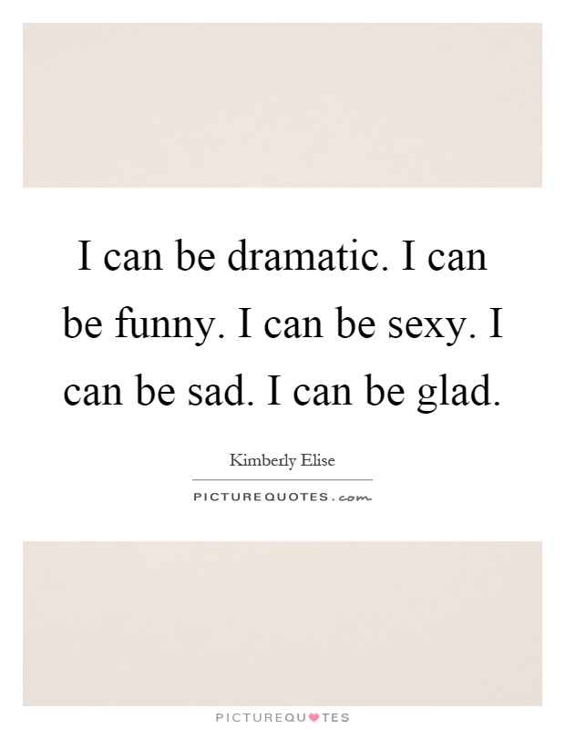 I can be dramatic. I can be funny. I can be sexy. I can be sad. I can be glad Picture Quote #1