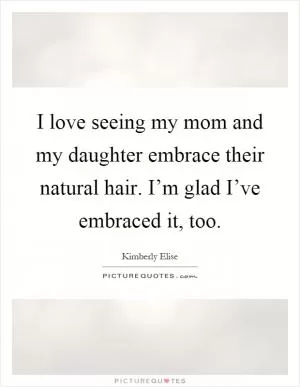 I love seeing my mom and my daughter embrace their natural hair. I’m glad I’ve embraced it, too Picture Quote #1