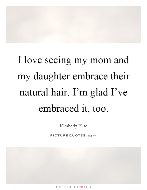 I love seeing my mom and my daughter embrace their natural hair. I'm glad I've embraced it, too Picture Quote #1