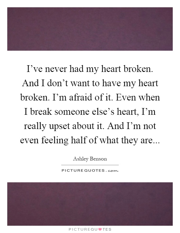 I've never had my heart broken. And I don't want to have my heart broken. I'm afraid of it. Even when I break someone else's heart, I'm really upset about it. And I'm not even feeling half of what they are Picture Quote #1