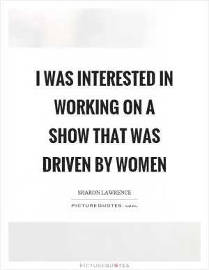 I was interested in working on a show that was driven by women Picture Quote #1