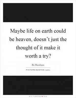Maybe life on earth could be heaven, doesn’t just the thought of it make it worth a try? Picture Quote #1