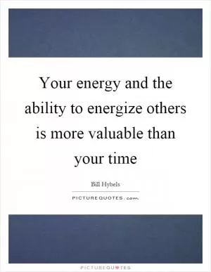 Your energy and the ability to energize others is more valuable than your time Picture Quote #1