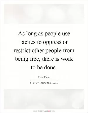 As long as people use tactics to oppress or restrict other people from being free, there is work to be done Picture Quote #1