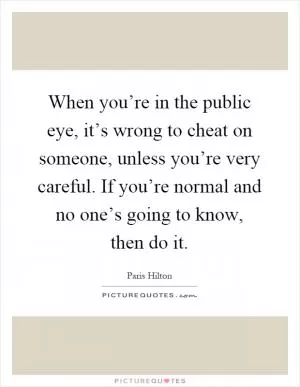When you’re in the public eye, it’s wrong to cheat on someone, unless you’re very careful. If you’re normal and no one’s going to know, then do it Picture Quote #1