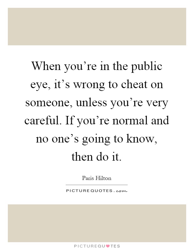 When you're in the public eye, it's wrong to cheat on someone, unless you're very careful. If you're normal and no one's going to know, then do it Picture Quote #1