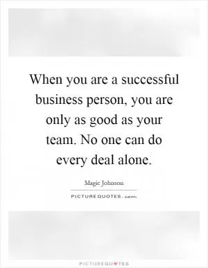 When you are a successful business person, you are only as good as your team. No one can do every deal alone Picture Quote #1