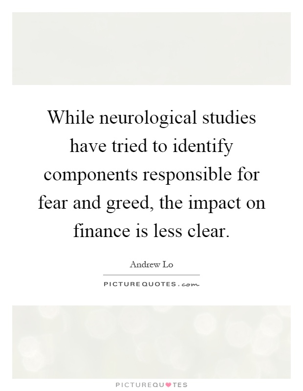 While neurological studies have tried to identify components responsible for fear and greed, the impact on finance is less clear Picture Quote #1