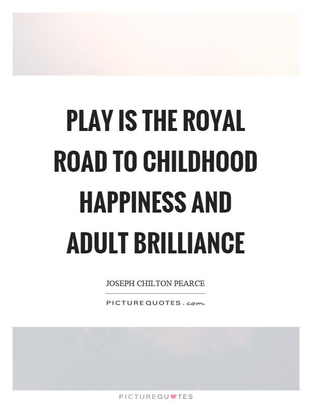 Play is the royal road to childhood happiness and adult brilliance Picture Quote #1