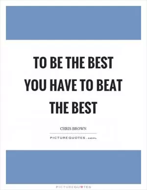 To be the best you have to beat the best Picture Quote #1