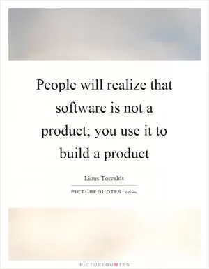 People will realize that software is not a product; you use it to build a product Picture Quote #1