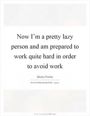 Now I’m a pretty lazy person and am prepared to work quite hard in order to avoid work Picture Quote #1
