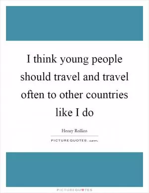 I think young people should travel and travel often to other countries like I do Picture Quote #1