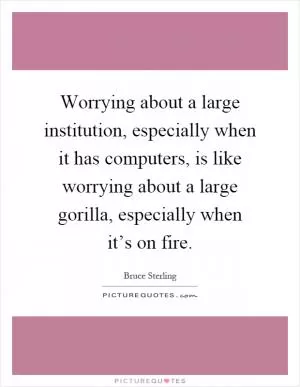 Worrying about a large institution, especially when it has computers, is like worrying about a large gorilla, especially when it’s on fire Picture Quote #1