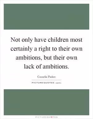 Not only have children most certainly a right to their own ambitions, but their own lack of ambitions Picture Quote #1