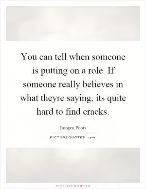 You can tell when someone is putting on a role. If someone really believes in what theyre saying, its quite hard to find cracks Picture Quote #1