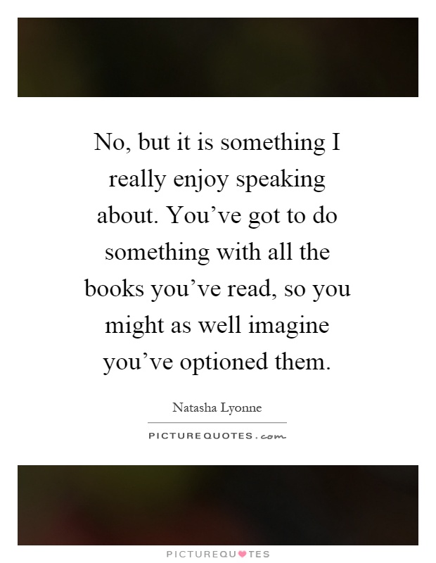 No, but it is something I really enjoy speaking about. You've got to do something with all the books you've read, so you might as well imagine you've optioned them Picture Quote #1