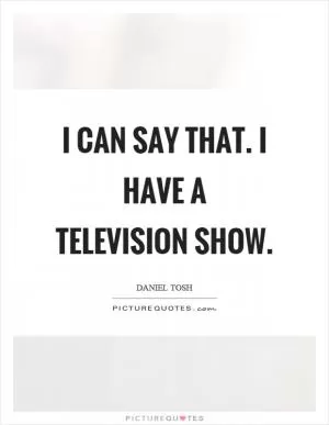 I can say that. I have a television show Picture Quote #1