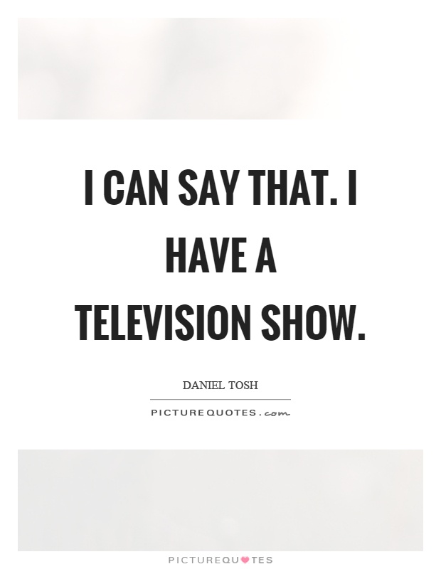 I can say that. I have a television show Picture Quote #1