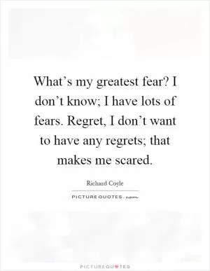 What’s my greatest fear? I don’t know; I have lots of fears. Regret, I don’t want to have any regrets; that makes me scared Picture Quote #1