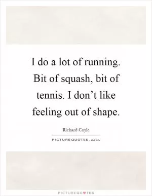 I do a lot of running. Bit of squash, bit of tennis. I don’t like feeling out of shape Picture Quote #1