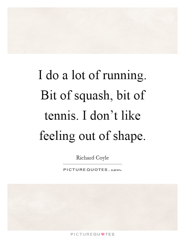 I do a lot of running. Bit of squash, bit of tennis. I don't like feeling out of shape Picture Quote #1
