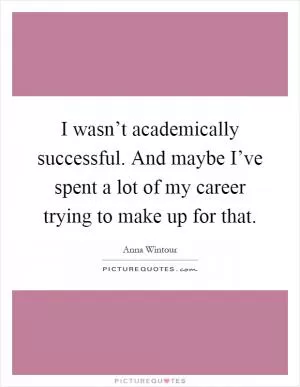 I wasn’t academically successful. And maybe I’ve spent a lot of my career trying to make up for that Picture Quote #1