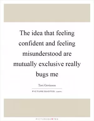 The idea that feeling confident and feeling misunderstood are mutually exclusive really bugs me Picture Quote #1