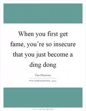 When you first get fame, you’re so insecure that you just become a ding dong Picture Quote #1