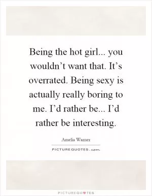 Being the hot girl... you wouldn’t want that. It’s overrated. Being sexy is actually really boring to me. I’d rather be... I’d rather be interesting Picture Quote #1