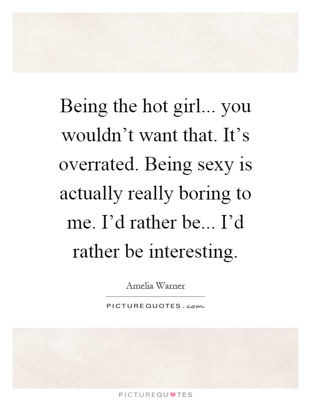 Being the hot girl... you wouldn't want that. It's overrated. Being sexy is actually really boring to me. I'd rather be... I'd rather be interesting Picture Quote #1