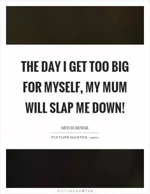 The day I get too big for myself, my mum will slap me down! Picture Quote #1