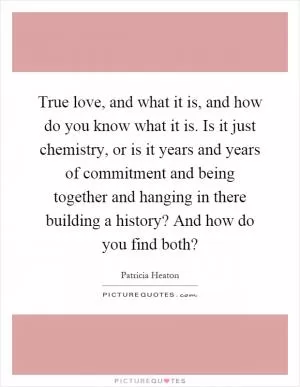 True love, and what it is, and how do you know what it is. Is it just chemistry, or is it years and years of commitment and being together and hanging in there building a history? And how do you find both? Picture Quote #1