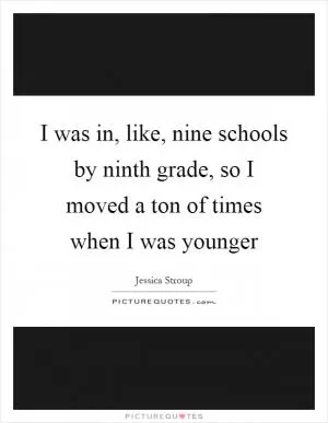 I was in, like, nine schools by ninth grade, so I moved a ton of times when I was younger Picture Quote #1