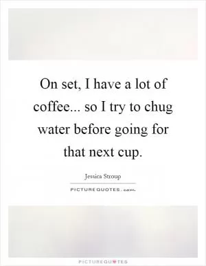 On set, I have a lot of coffee... so I try to chug water before going for that next cup Picture Quote #1