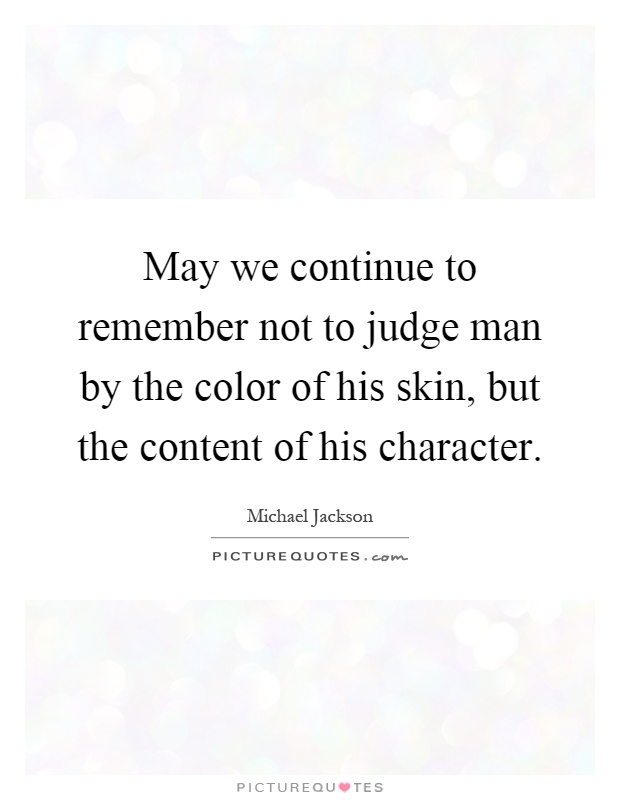 May we continue to remember not to judge man by the color of his skin, but the content of his character Picture Quote #1