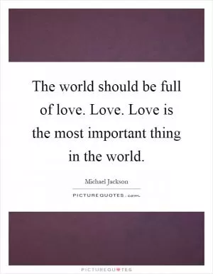 The world should be full of love. Love. Love is the most important thing in the world Picture Quote #1