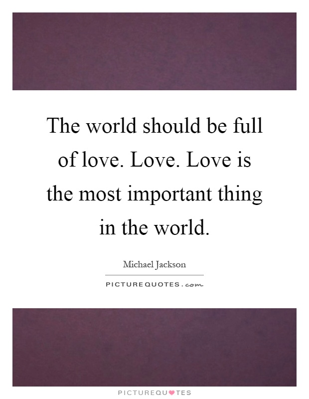 The world should be full of love. Love. Love is the most important thing in the world Picture Quote #1