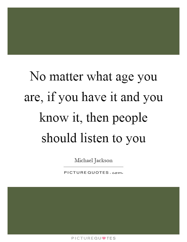 No matter what age you are, if you have it and you know it, then people should listen to you Picture Quote #1