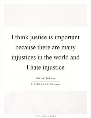 I think justice is important because there are many injustices in the world and I hate injustice Picture Quote #1