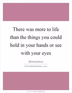 There was more to life than the things you could hold in your hands or see with your eyes Picture Quote #1
