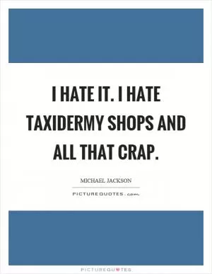 I hate it. I hate taxidermy shops and all that crap Picture Quote #1