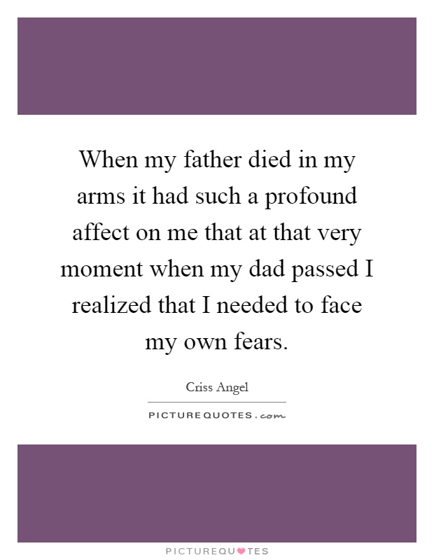 When my father died in my arms it had such a profound affect on me that at that very moment when my dad passed I realized that I needed to face my own fears Picture Quote #1