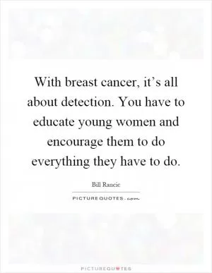 With breast cancer, it’s all about detection. You have to educate young women and encourage them to do everything they have to do Picture Quote #1