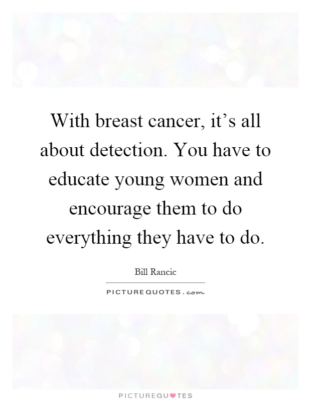 With breast cancer, it's all about detection. You have to educate young women and encourage them to do everything they have to do Picture Quote #1