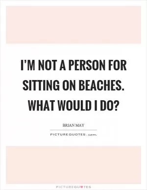 I’m not a person for sitting on beaches. What would I do? Picture Quote #1